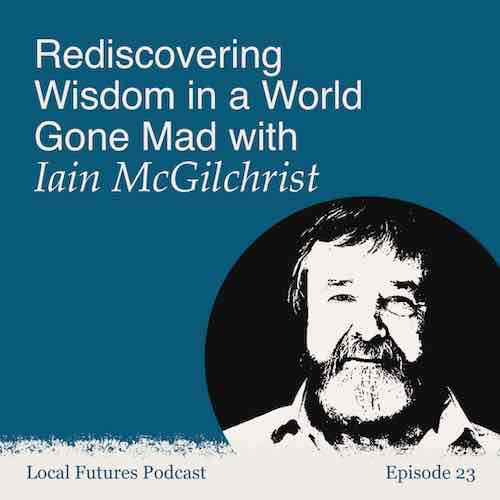 Iain McGilchrist Local Futures Podcast